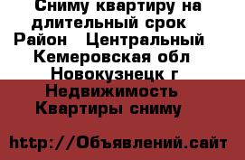 Сниму квартиру на длительный срок  › Район ­ Центральный  - Кемеровская обл., Новокузнецк г. Недвижимость » Квартиры сниму   